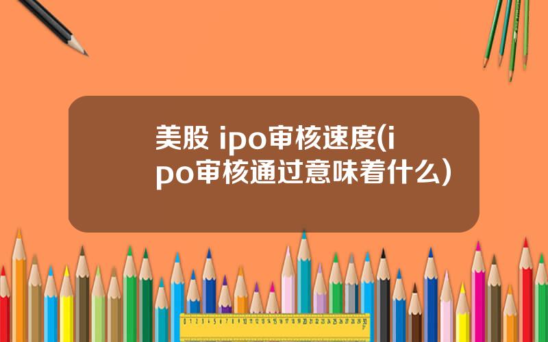 美股 ipo审核速度(ipo审核通过意味着什么)